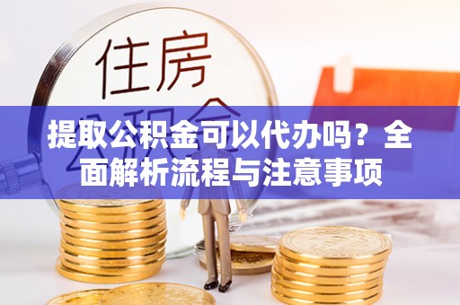 稻城提取公积金可以代办吗？全面解析流程与注意事项