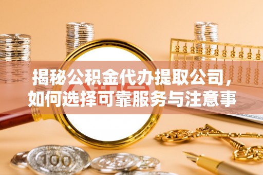稻城揭秘公积金代办提取公司，如何选择可靠服务与注意事项