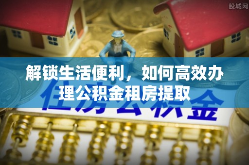 稻城解锁生活便利，如何高效办理公积金租房提取