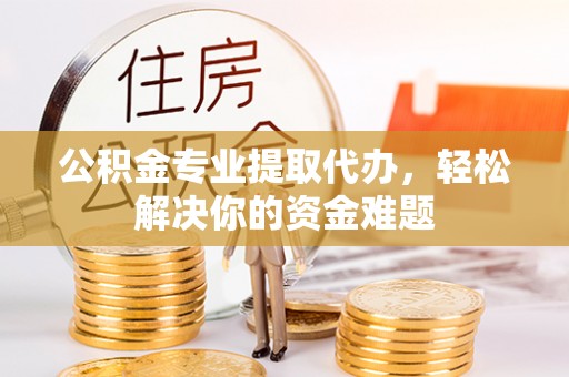 稻城公积金专业提取代办，轻松解决你的资金难题