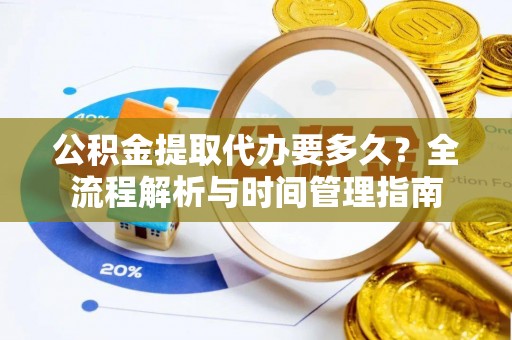 稻城公积金提取代办要多久？全流程解析与时间管理指南