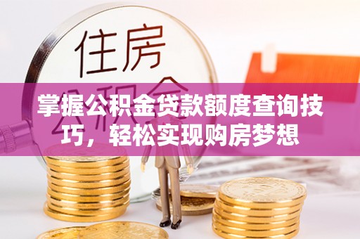 稻城掌握公积金贷款额度查询技巧，轻松实现购房梦想