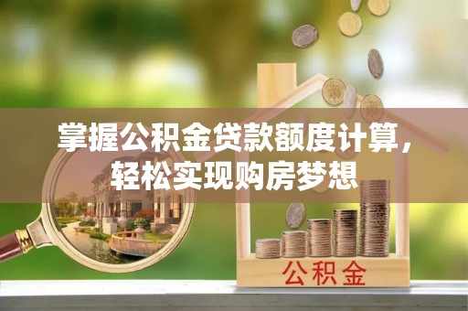稻城掌握公积金贷款额度计算，轻松实现购房梦想