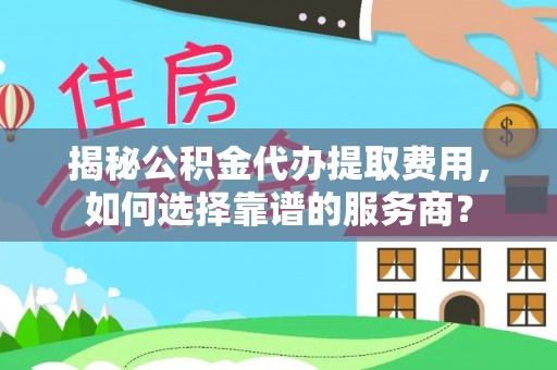 稻城揭秘公积金代办提取费用，如何选择靠谱的服务商？
