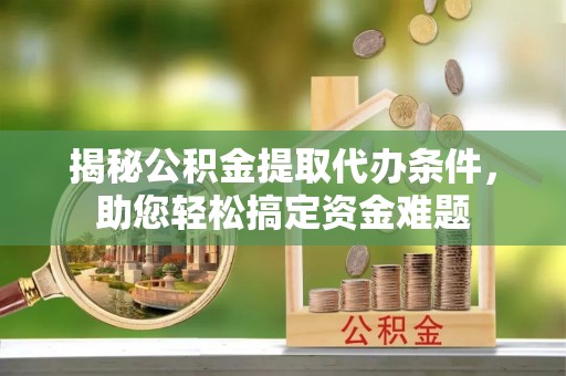 稻城揭秘公积金提取代办条件，助您轻松搞定资金难题