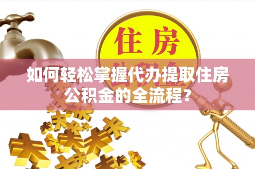 稻城如何轻松掌握代办提取住房公积金的全流程？