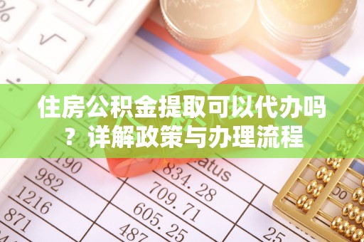 稻城住房公积金提取可以代办吗？详解政策与办理流程
