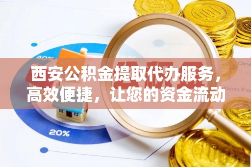 稻城西安公积金提取代办服务，高效便捷，让您的资金流动更灵活