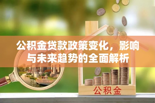 稻城公积金贷款政策变化，影响与未来趋势的全面解析