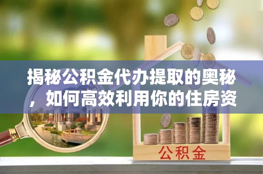 稻城揭秘公积金代办提取的奥秘，如何高效利用你的住房资金