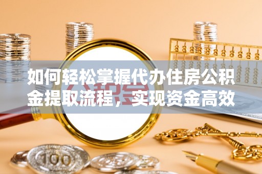 稻城如何轻松掌握代办住房公积金提取流程，实现资金高效利用