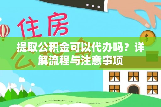 稻城提取公积金可以代办吗？详解流程与注意事项