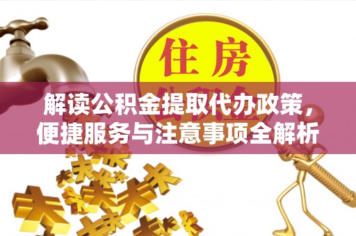 稻城解读公积金提取代办政策，便捷服务与注意事项全解析