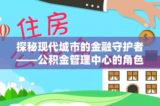 稻城探秘现代城市的金融守护者——公积金管理中心的角色与使命