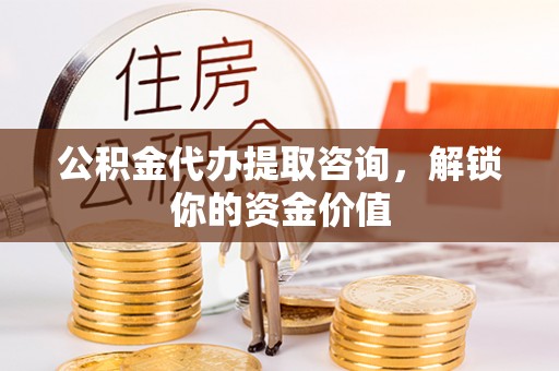 稻城公积金代办提取咨询，解锁你的资金价值