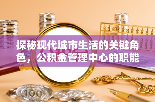 稻城探秘现代城市生活的关键角色，公积金管理中心的职能与影响