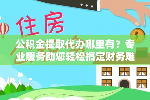 稻城公积金提取代办哪里有？专业服务助您轻松搞定财务难题