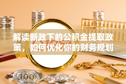 稻城解读新政下的公积金提取政策，如何优化你的财务规划