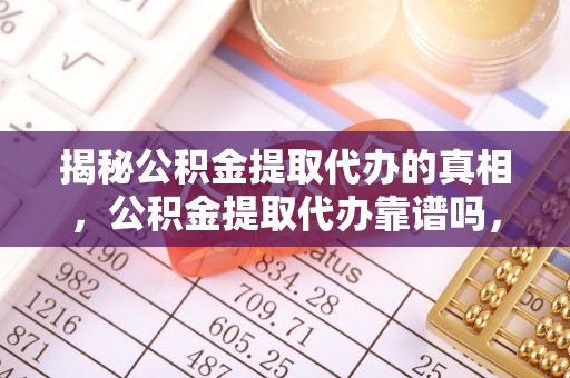 稻城揭秘公积金提取代办的真相，公积金提取代办靠谱吗，如何选择专业服务？