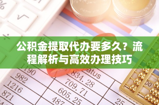 稻城公积金提取代办要多久？流程解析与高效办理技巧