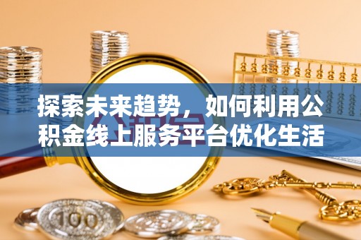 稻城探索未来趋势，如何利用公积金线上服务平台优化生活