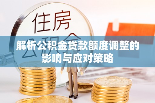 稻城解析公积金贷款额度调整的影响与应对策略