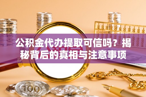 稻城公积金代办提取可信吗？揭秘背后的真相与注意事项