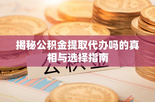 稻城揭秘公积金提取代办吗的真相与选择指南