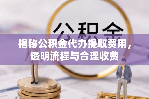 稻城揭秘公积金代办提取费用，透明流程与合理收费