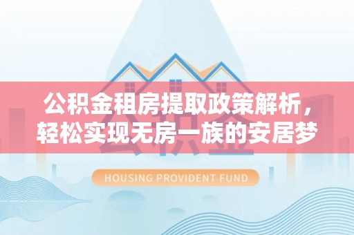 稻城公积金租房提取政策解析，轻松实现无房一族的安居梦想