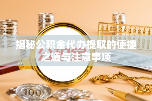 稻城揭秘公积金代办提取的便捷之道与注意事项