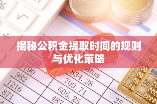 稻城揭秘公积金提取时间的规则与优化策略