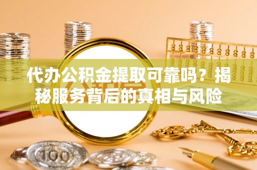 稻城代办公积金提取可靠吗？揭秘服务背后的真相与风险