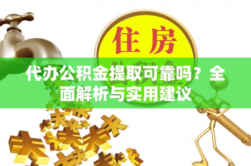 稻城代办公积金提取可靠吗？全面解析与实用建议