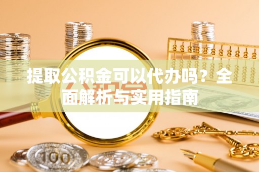 稻城提取公积金可以代办吗？全面解析与实用指南