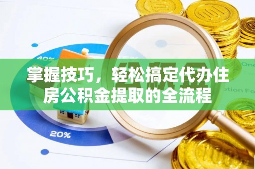 稻城掌握技巧，轻松搞定代办住房公积金提取的全流程