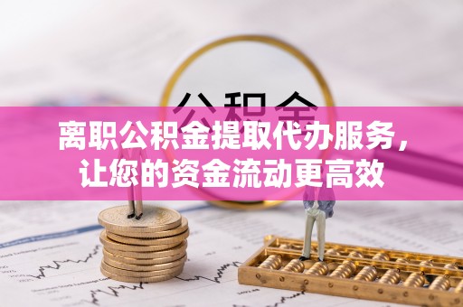 稻城离职公积金提取代办服务，让您的资金流动更高效