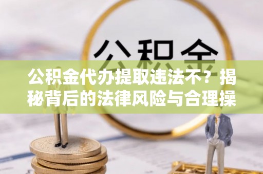 稻城公积金代办提取违法不？揭秘背后的法律风险与合理操作