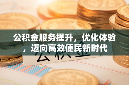 稻城公积金服务提升，优化体验，迈向高效便民新时代