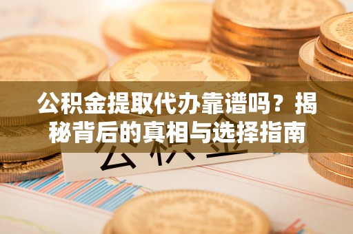 稻城公积金提取代办靠谱吗？揭秘背后的真相与选择指南
