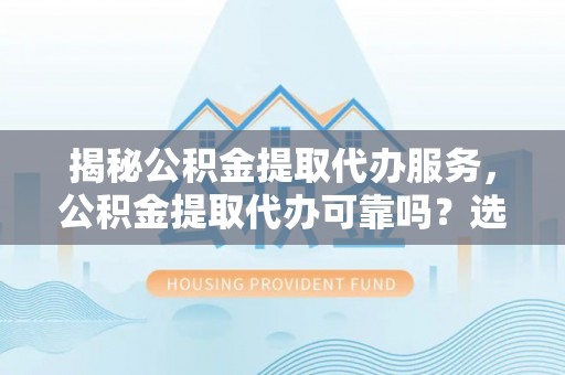 稻城揭秘公积金提取代办服务，公积金提取代办可靠吗？选择需谨慎