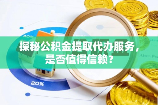 稻城探秘公积金提取代办服务，是否值得信赖？