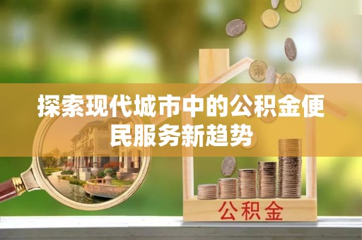 稻城探索现代城市中的公积金便民服务新趋势