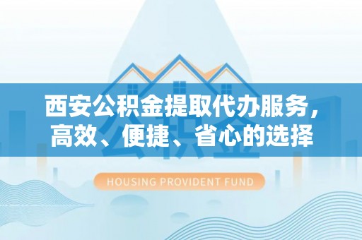 稻城西安公积金提取代办服务，高效、便捷、省心的选择
