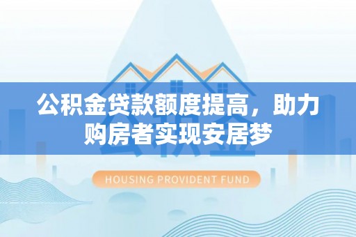 稻城公积金贷款额度提高，助力购房者实现安居梦