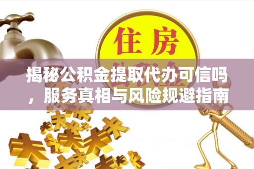稻城揭秘公积金提取代办可信吗，服务真相与风险规避指南