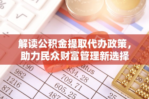 稻城解读公积金提取代办政策，助力民众财富管理新选择