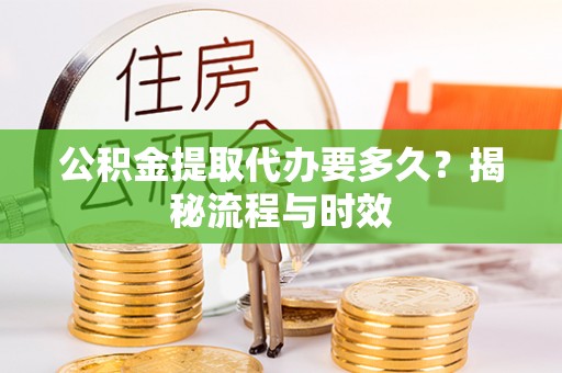 稻城公积金提取代办要多久？揭秘流程与时效