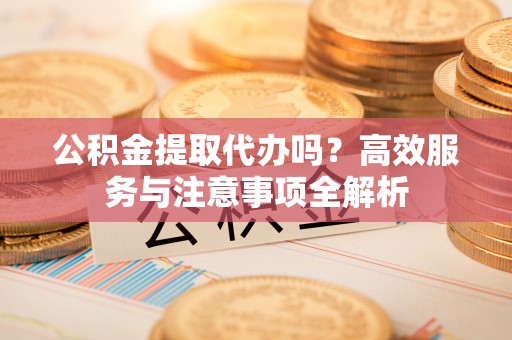 稻城公积金提取代办吗？高效服务与注意事项全解析