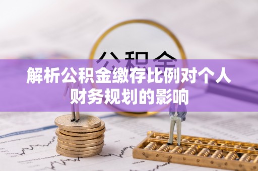 稻城解析公积金缴存比例对个人财务规划的影响